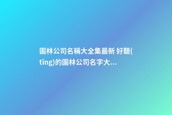 園林公司名稱大全集最新 好聽(tīng)的園林公司名字大全-第1張-公司起名-玄機(jī)派